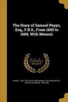The Diary of Samuel Pepys, Esq., F.R.S., From 1659 to 1669, With Memoir