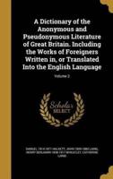 A Dictionary of the Anonymous and Pseudonymous Literature of Great Britain. Including the Works of Foreigners Written in, or Translated Into the English Language; Volume 2