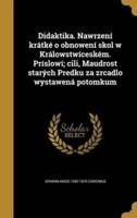 Didaktika. Nawrzení Krátké O Obnowení Skol W Králowstwíceském. Príslowí; Cili, Maudrost Starých Predku Za Zrcadlo Wystawená Potomkum