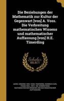 Die Beziehungen Der Mathematik Zur Kultur Der Gegenwart [Von] A. Voss. Die Verbreitung Mathematischen Wissens Und Mathematischer Auffassung [Von] H.E. Timerding