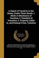 A Digest of Taxation in the States, Under Three Heads. 1. Mode or Machinery of Taxation; 2. Standard of Valuation; 3. Property Liable to, and Exempt From, Taxation