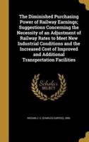 The Diminished Purchasing Power of Railway Earnings; Suggestions Concerning the Necessity of an Adjustment of Railway Rates to Meet New Industrial Conditions and the Increased Cost of Improved and Additional Transportation Facilities