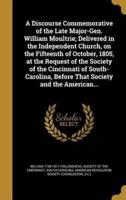 A Discourse Commemorative of the Late Major-Gen. William Moultrie; Delivered in the Independent Church, on the Fifteenth of October, 1805, at the Request of the Society of the Cincinnati of South-Carolina, Before That Society and the American...