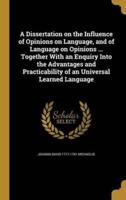 A Dissertation on the Influence of Opinions on Language, and of Language on Opinions ... Together With an Enquiry Into the Advantages and Practicability of an Universal Learned Language