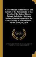 A Dissertation on the Nature and Extent of the Jurisdiction of the Courts of the United States, Being a Valedictory Address Delivered to the Students of the Law Academy of Philadelphia ... On the 22D April, 1824