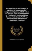 A Dissertation on the Influence of Opinions on Language and of Language on Opinions, Which Gained the Prussian Royal Academy's Prize on That Subject. Containing Many Curious Particulars in Philology, Natural History and Scriptural Phraseology, Together...