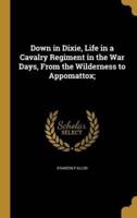 Down in Dixie, Life in a Cavalry Regiment in the War Days, From the Wilderness to Appomattox;