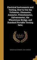 Electrical Instruments and Testing, How to Use the Voltmeter, Ohmmeter, Ammeter, Potentiometer, Galvanometer, the Wheatstone Bridge, and Standard Portable Testing Sets;