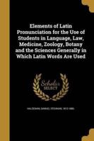 Elements of Latin Pronunciation for the Use of Students in Language, Law, Medicine, Zoology, Botany and the Sciences Generally in Which Latin Words Are Used