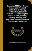 Elements of Military Art and Science; or, Course of Instruction in Strategy, Fortification, Tactics of Battles, &C.; Embracing the Duties of Staff, Infantry, Cavalry, Artillery, and Engineers. Adapted to the Use of Volunteers and Militia