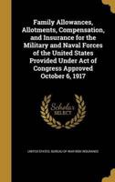 Family Allowances, Allotments, Compensation, and Insurance for the Military and Naval Forces of the United States Provided Under Act of Congress Approved October 6, 1917