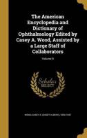 The American Encyclopedia and Dictionary of Ophthalmology Edited by Casey A. Wood, Assisted by a Large Staff of Collaborators; Volume 9