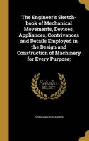 The Engineer's Sketch-Book of Mechanical Movements, Devices, Appliances, Contrivances and Details Employed in the Design and Construction of Machinery for Every Purpose;