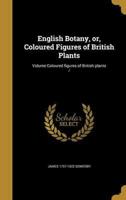 English Botany, or, Coloured Figures of British Plants; Volume Coloured Figures of British Plants /