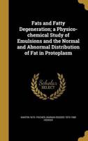 Fats and Fatty Degeneration; a Physico-Chemical Study of Emulsions and the Normal and Abnormal Distribution of Fat in Protoplasm