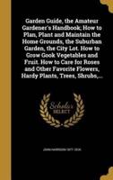 Garden Guide, the Amateur Gardener's Handbook; How to Plan, Plant and Maintain the Home Grounds, the Suburban Garden, the City Lot. How to Grow Gook Vegetables and Fruit. How to Care for Roses and Other Favorite Flowers, Hardy Plants, Trees, Shrubs, ...