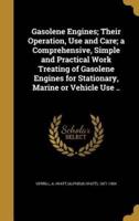 Gasolene Engines; Their Operation, Use and Care; a Comprehensive, Simple and Practical Work Treating of Gasolene Engines for Stationary, Marine or Vehicle Use ..