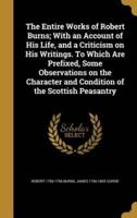 The Entire Works of Robert Burns; With an Account of His Life, and a Criticism on His Writings. To Which Are Prefixed, Some Observations on the Character and Condition of the Scottish Peasantry