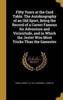 Fifty Years at the Card Table. The Autobiography of an Old Sport, Being the Record of a Career Famous for Adventure and Vicissitude, and in Which the Jester Won More Tricks Than the Gamester