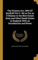 The Finance Act, 1894 (57 [And] 58 Vict C. 30) So Far as It Relates to the New Estate Duty and Other Death Duties in England; With an Introduction and Notes