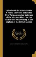 Episodes of the Mexican War. A Poem. Delivered Before the New York Associated Veterans of the Mexican War ... On the Thirty-First Anniversary of the Capture of the City of Mexico