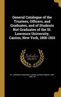 General Catalogue of the Trustees, Officers, and Graduates, and of Students Not Graduates of the St. Lawrence University, Canton, New York, 1856-1910