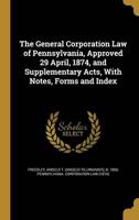 The General Corporation Law of Pennsylvania, Approved 29 April, 1874, and Supplementary Acts, With Notes, Forms and Index