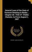 General Laws of the State of Vermont Relating to Banks ... Chapter 26--Title 27--Public Statutes. In Force August 1, 1907