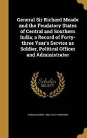 General Sir Richard Meade and the Feudatory States of Central and Southern India; a Record of Forty-Three Year's Service as Soldier, Political Officer and Administrator