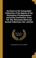 An Essay on the Autographic Collections of the Signers of the Declaration of Indepandence and of the Constitution. From Vol. Xth, Wisconsin Historical Society Collections. Rev. And Enl