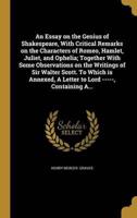 An Essay on the Genius of Shakespeare, With Critical Remarks on the Characters of Romeo, Hamlet, Juliet, and Ophelia; Together With Some Observations on the Writings of Sir Walter Scott. To Which Is Annexed, A Letter to Lord -----, Containing A...