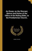 An Essay, on the Warrant, Nature and Duties of the Office of the Ruling Elder, in the Presbyterian Church..