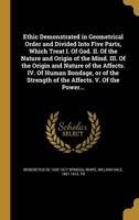 Ethic Demonstrated in Geometrical Order and Divided Into Five Parts, Which Treat I. Of God. II. Of the Nature and Origin of the Mind. III. Of the Origin and Nature of the Affects. IV. Of Human Bondage, or of the Strength of the Affects. V. Of the Power...