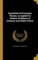 Essentials of Economic Theory, as Applied to Modern Problems of Industry and Public Policy