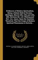 Evidences of Modern Spiritualism, Being a Debate Held at Decatur, Michigan, March 12Th, 13th and 14Th, 1861, Between Mr. A.B. Whiting and Rev. Jos. Jones, Upon the Question Resolved, That the Origin of Modern Spiritual Phenomena Is Entirely...