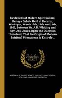 Evidences of Modern Spiritualism, Being a Debate Held at Decatur, Michigan, March 12Th, 13th and 14Th, 1861, Between Mr. A.B. Whiting and Rev. Jos. Jones, Upon the Question "Resolved, That the Origin of Modern Spiritual Phenomena Is Entirely...