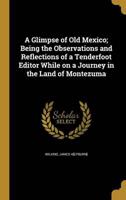 A Glimpse of Old Mexico; Being the Observations and Reflections of a Tenderfoot Editor While on a Journey in the Land of Montezuma