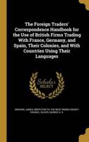 The Foreign Traders' Correspondence Handbook for the Use of British Firms Trading With France, Germany, and Spain, Their Colonies, and With Countries Using Their Languages