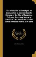 The Evolution of the Myth, as Exemplified in General Grant's History of the Plot of President Polk and Secretary Marcy to Sacrifice Two American Armies in the Mexican War of 1846-1848