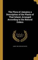 The Flora of Jamaica; a Description of the Plants of That Island, Arranged According to the Natural Orders