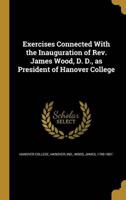 Exercises Connected With the Inauguration of Rev. James Wood, D. D., as President of Hanover College