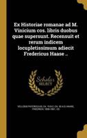 Ex Historiae Romanae Ad M. Vinicium Cos. Libris Duobus Quae Supersunt. Recensuit Et Rerum Indicem Locupletissimum Adiecit Fredericus Haase ..