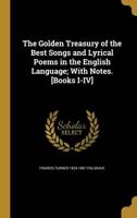 The Golden Treasury of the Best Songs and Lyrical Poems in the English Language; With Notes. [Books I-IV]