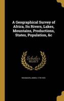 A Geographical Survey of Africa, Its Rivers, Lakes, Mountains, Productions, States, Population, &C