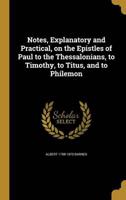 Notes, Explanatory and Practical, on the Epistles of Paul to the Thessalonians, to Timothy, to Titus, and to Philemon