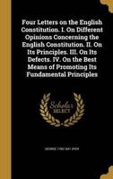 Four Letters on the English Constitution. I. On Different Opinions Concerning the English Constitution. II. On Its Principles. III. On Its Defects. IV. On the Best Means of Promoting Its Fundamental Principles