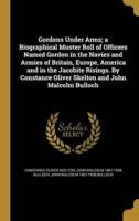 Gordons Under Arms; a Biographical Muster Roll of Officers Named Gordon in the Navies and Armies of Britain, Europe, America and in the Jacobite Risings. By Constance Oliver Skelton and John Malcolm Bulloch