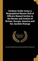 Gordons Under Arms; a Biographical Muster Roll of Officers Named Gordon in the Navies and Armies of Britain, Europe, America and the Jacobite Risings