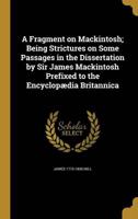 A Fragment on Mackintosh; Being Strictures on Some Passages in the Dissertation by Sir James Mackintosh Prefixed to the Encyclopædia Britannica