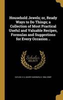 Household Jewels; or, Ready Ways to Do Things; a Collection of Most Practical Useful and Valuable Recipes, Formulas and Suggestions for Every Occasion ..